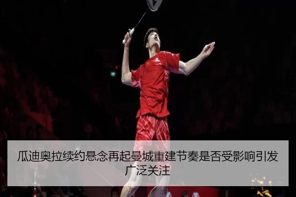 瓜迪奥拉续约悬念再起曼城重建节奏是否受影响引发广泛关注