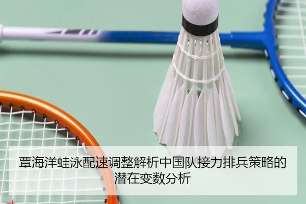 覃海洋蛙泳配速调整解析中国队接力排兵策略的潜在变数分析