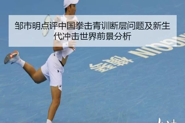 邹市明点评中国拳击青训断层问题及新生代冲击世界前景分析